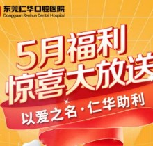東莞仁華口腔醫(yī)院5月福利大放送，種植牙\正畸\牙貼面等均有優(yōu)惠